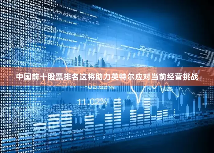 中国前十股票排名这将助力英特尔应对当前经营挑战