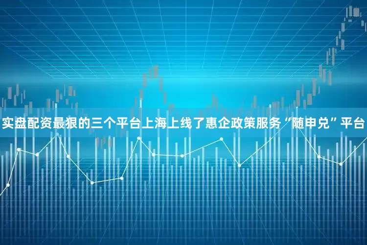 实盘配资最狠的三个平台上海上线了惠企政策服务“随申兑”平台