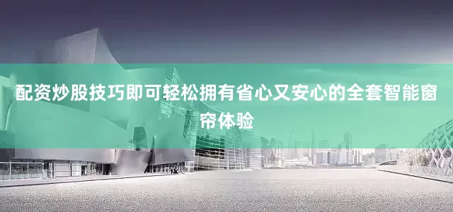 配资炒股技巧即可轻松拥有省心又安心的全套智能窗帘体验