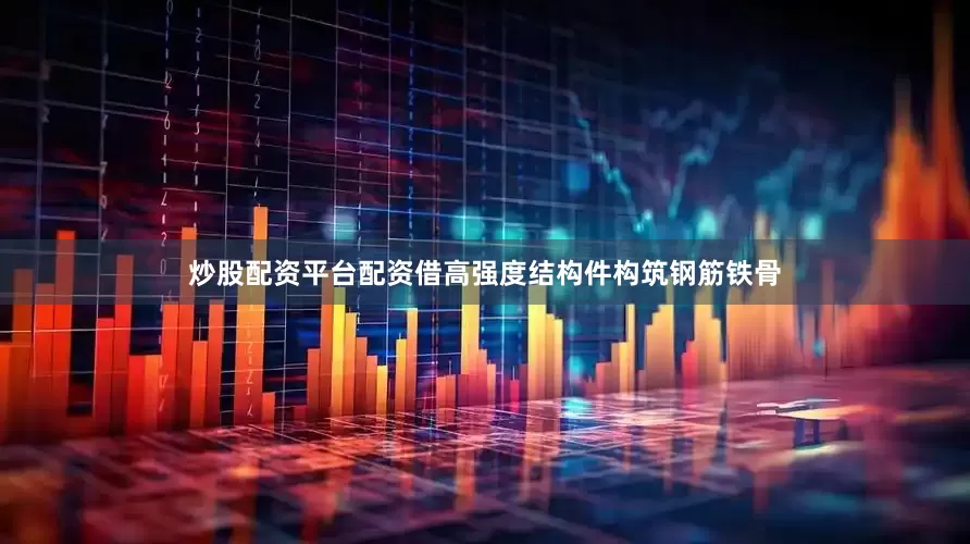炒股配资平台配资借高强度结构件构筑钢筋铁骨
