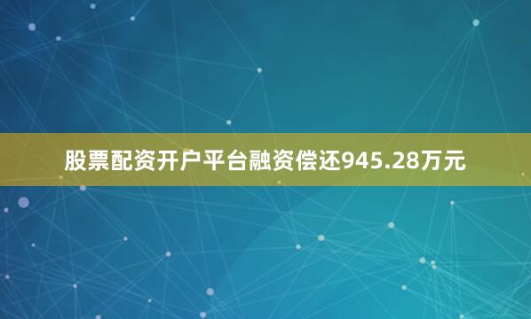 股票配资开户平台融资偿还945.28万元
