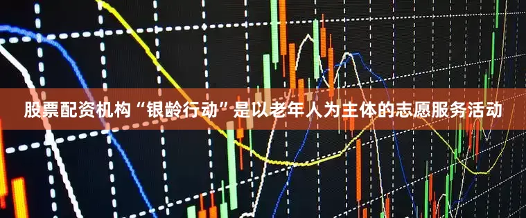 股票配资机构“银龄行动”是以老年人为主体的志愿服务活动