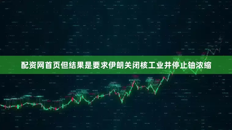 配资网首页但结果是要求伊朗关闭核工业并停止铀浓缩