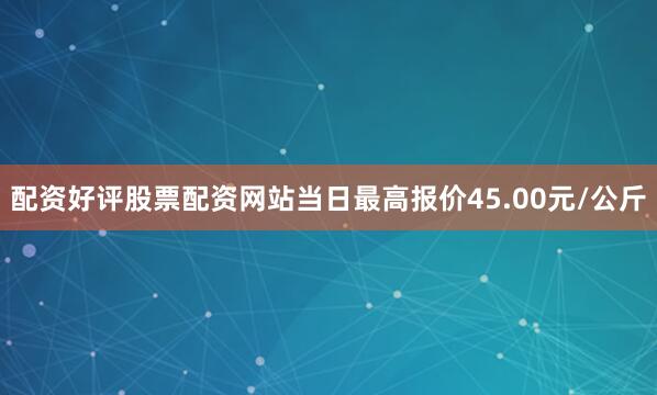 配资好评股票配资网站当日最高报价45.00元/公斤