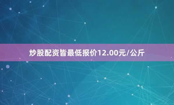 炒股配资皆最低报价12.00元/公斤