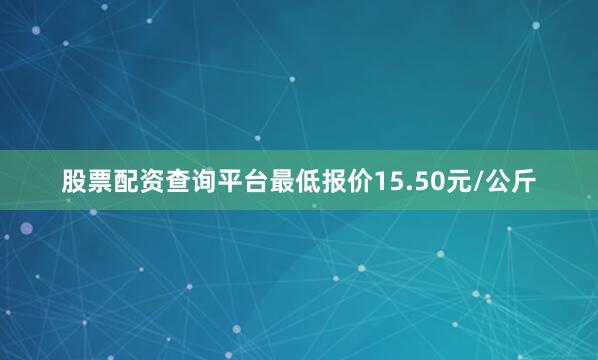 股票配资查询平台最低报价15.50元/公斤