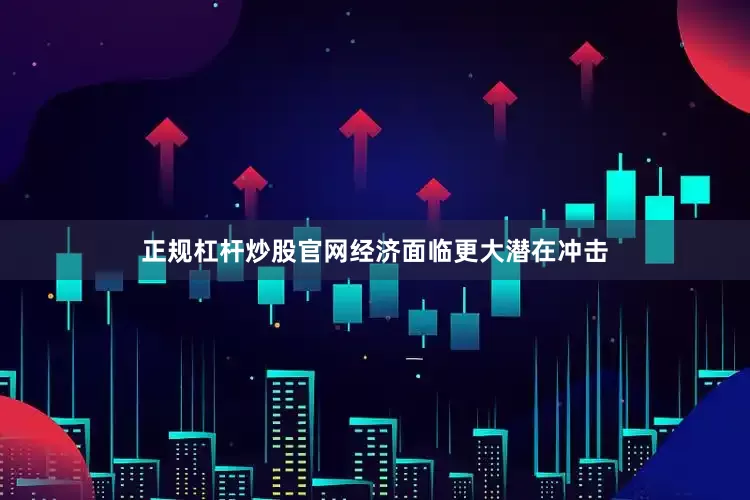 正规杠杆炒股官网经济面临更大潜在冲击