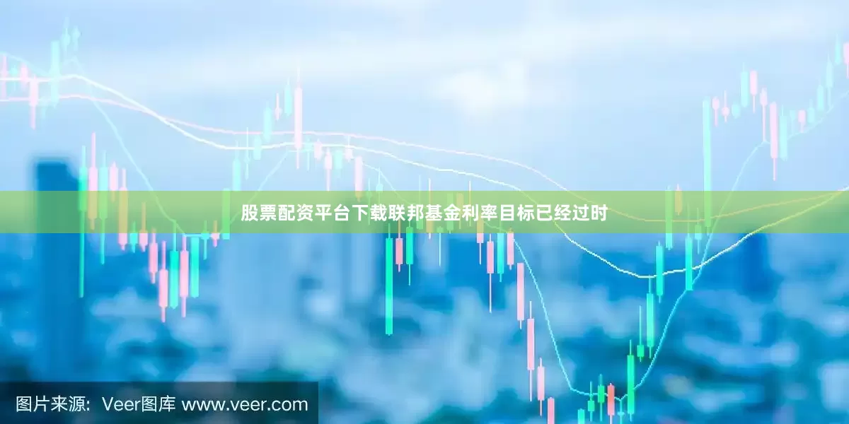 股票配资平台下载联邦基金利率目标已经过时