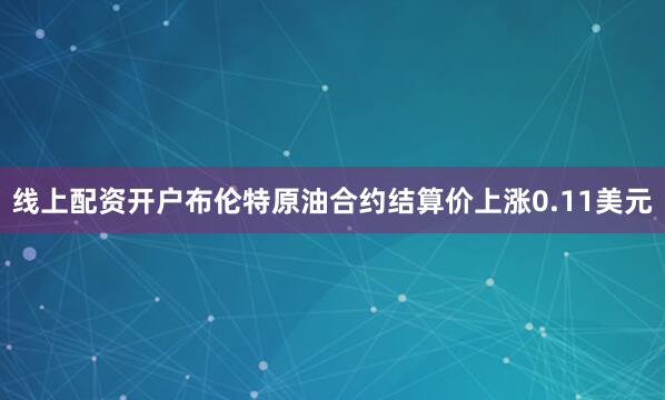 线上配资开户　　布伦特原油合约结算价上涨0.11美元