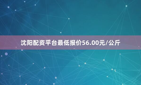 沈阳配资平台最低报价56.00元/公斤
