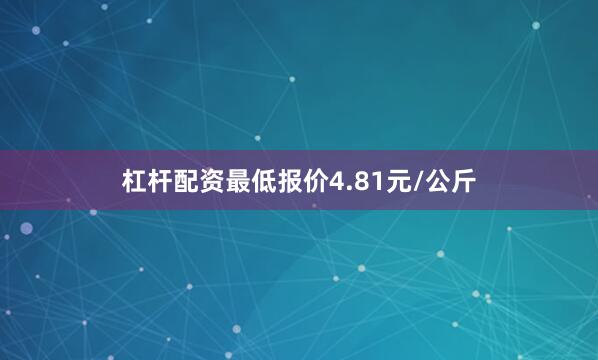 杠杆配资最低报价4.81元/公斤