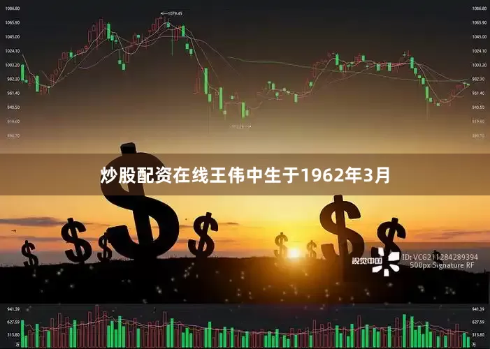 炒股配资在线王伟中生于1962年3月