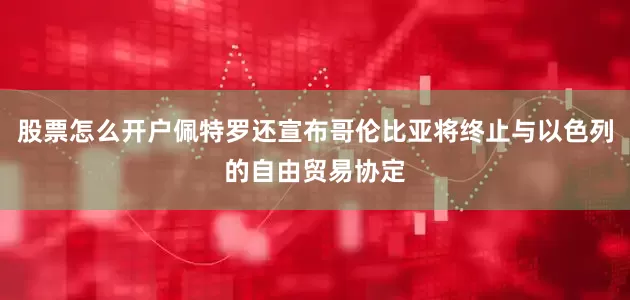 股票怎么开户佩特罗还宣布哥伦比亚将终止与以色列的自由贸易协定
