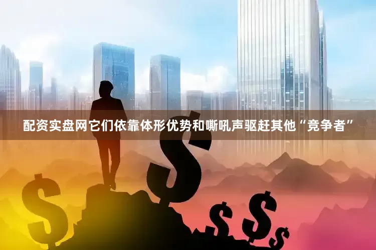 配资实盘网它们依靠体形优势和嘶吼声驱赶其他“竞争者”