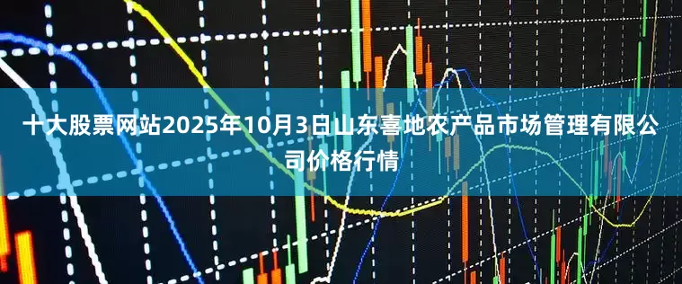 十大股票网站2025年10月3日山东喜地农产品市场管理有限公司价格行情