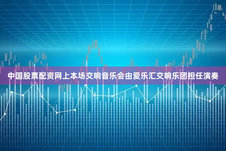 中国股票配资网上本场交响音乐会由爱乐汇交响乐团担任演奏