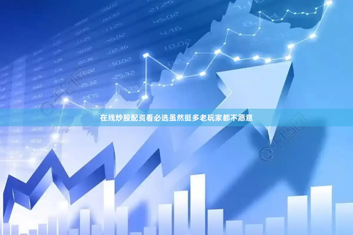 在线炒股配资看必选虽然挺多老玩家都不愿意