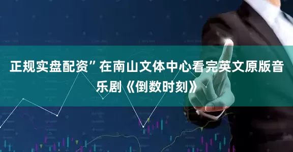 正规实盘配资”在南山文体中心看完英文原版音乐剧《倒数时刻》