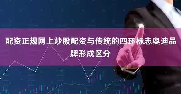 配资正规网上炒股配资与传统的四环标志奥迪品牌形成区分
