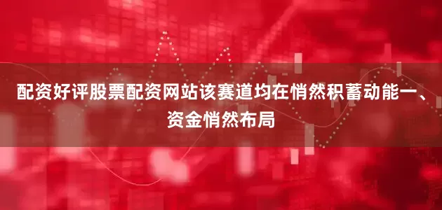 配资好评股票配资网站该赛道均在悄然积蓄动能一、资金悄然布局