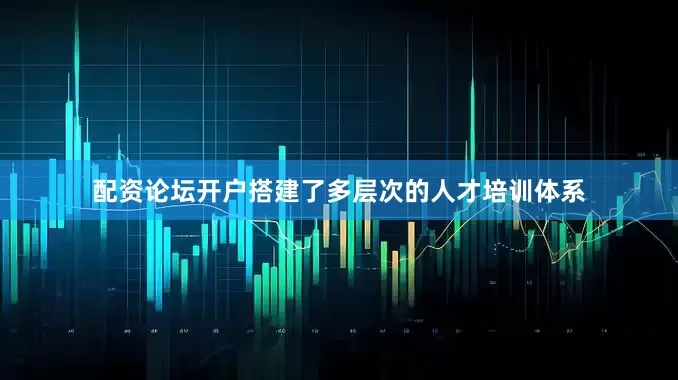 配资论坛开户搭建了多层次的人才培训体系