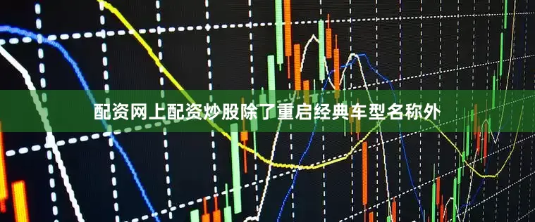 配资网上配资炒股除了重启经典车型名称外